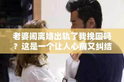 老婆闹离婚出轨了我挽回吗?这是一个让人心痛又纠结的问题。在这个问题上,我想要和大家分享一些我的看法和经验。 老婆闹离婚出轨了我挽回吗?这是一个让人心痛又纠结的问题。在这个问题上,我想要和大家分享一些我的看法和经验。