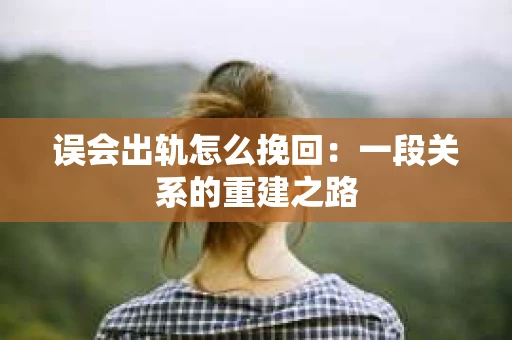 误会出轨怎么挽回：一段关系的重建之路