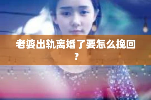 老婆出轨离婚了要怎么挽回？