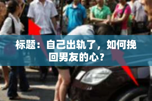 标题：自己出轨了，如何挽回男友的心？