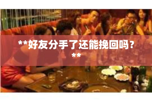 **好友分手了还能挽回吗？**