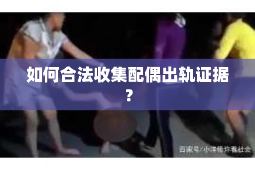 如何合法收集配偶出轨证据？