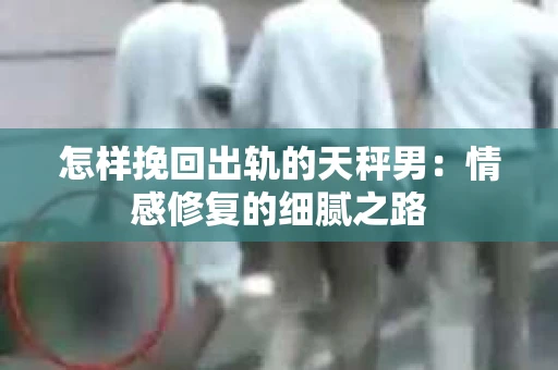 怎样挽回出轨的天秤男：情感修复的细腻之路