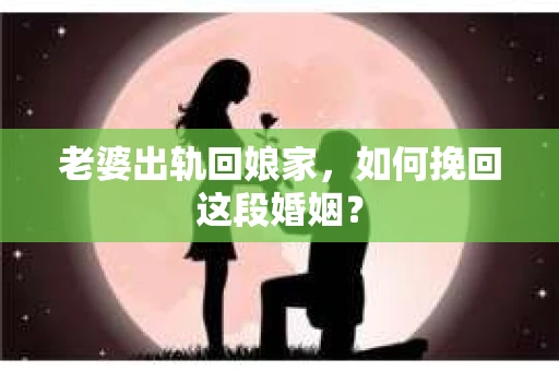 老婆出轨回娘家，如何挽回这段婚姻？