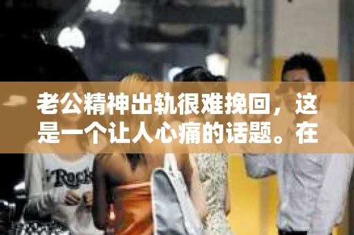 老公精神出轨很难挽回，这是一个让人心痛的话题。在婚姻生活中，当一方发现另一半精神出轨时，往往会产生强烈的痛苦和困惑。那么，面对这种情况，我们该如何应对呢？今天，就让我们一起来探讨一下这个问题。