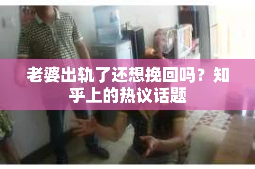 老婆出轨了还想挽回吗？知乎上的热议话题