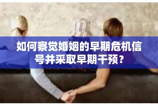 如何察觉婚姻的早期危机信号并采取早期干预？