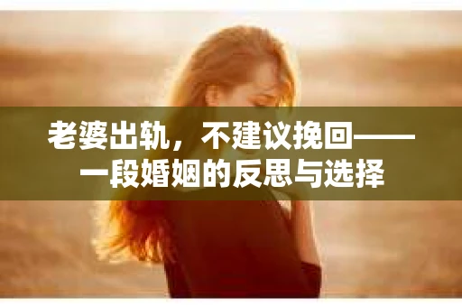 老婆出轨，不建议挽回——一段婚姻的反思与选择