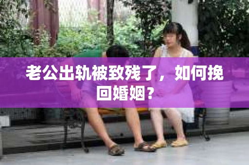 老公出轨被致残了，如何挽回婚姻？