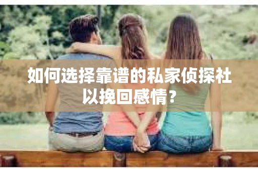 如何选择靠谱的私家侦探社以挽回感情? 如何选择靠谱的私家侦探社以挽回感情?