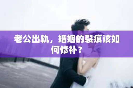 老公出轨，婚姻的裂痕该如何修补？