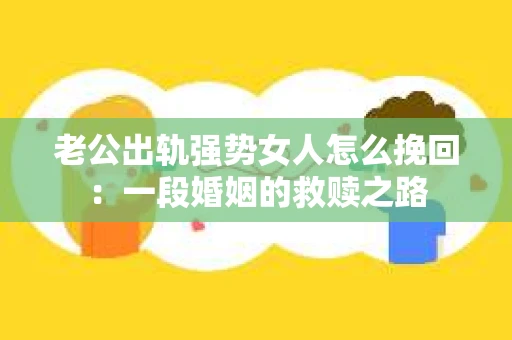 老公出轨强势女人怎么挽回：一段婚姻的救赎之路