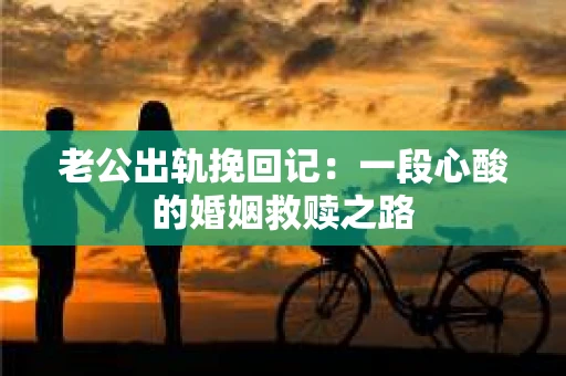 老公出轨挽回记：一段心酸的婚姻救赎之路