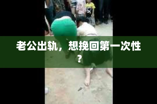 老公出轨，想挽回第一次性？