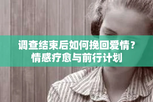 调查结束后如何挽回爱情？情感疗愈与前行计划
