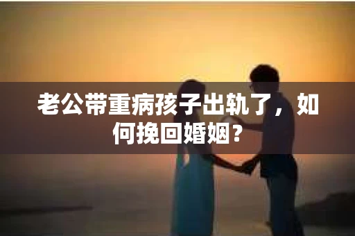 老公带重病孩子出轨了，如何挽回婚姻？