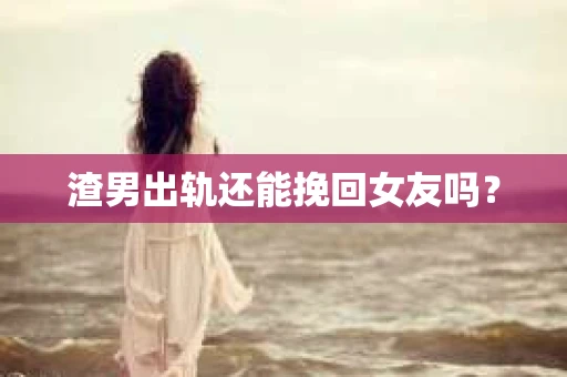 渣男出轨还能挽回女友吗？