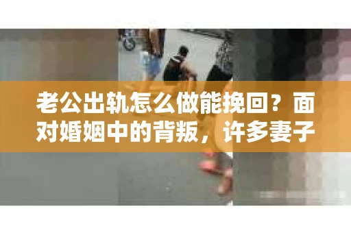 老公出轨怎么做能挽回？面对婚姻中的背叛，许多妻子都会感到痛苦和无助。但请相信，无论情况多么棘手，都有可能找到解决问题的方法。以下是我根据多年律师经验，结合实际案例，为大家整理的一些挽回婚姻的建议。
