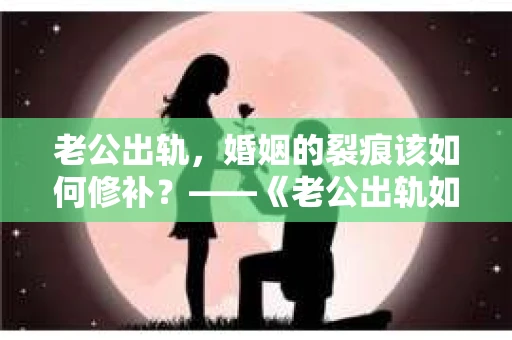 老公出轨，婚姻的裂痕该如何修补？——《老公出轨如何挽回的书》带你走出困境