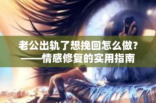 老公出轨了想挽回怎么做？——情感修复的实用指南
