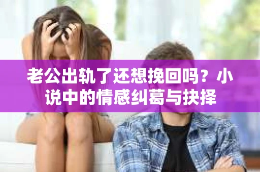 老公出轨了还想挽回吗？小说中的情感纠葛与抉择