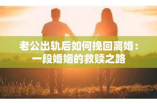 老公出轨后如何挽回离婚：一段婚姻的救赎之路