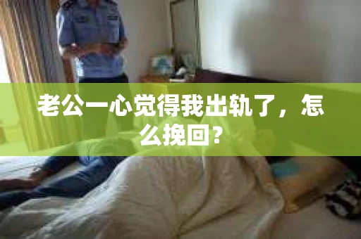 老公一心觉得我出轨了，怎么挽回？