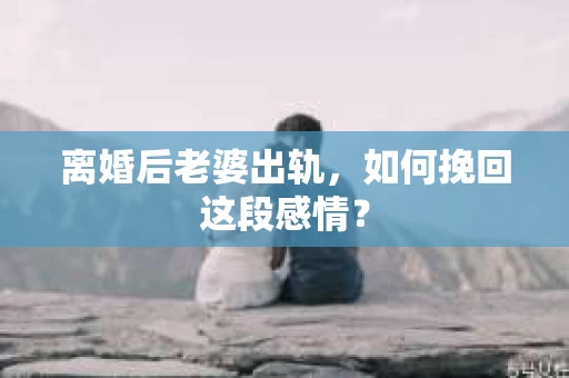 离婚后老婆出轨，如何挽回这段感情？