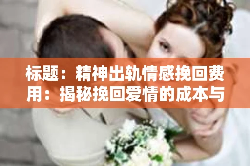 标题：精神出轨情感挽回费用：揭秘挽回爱情的成本与价值