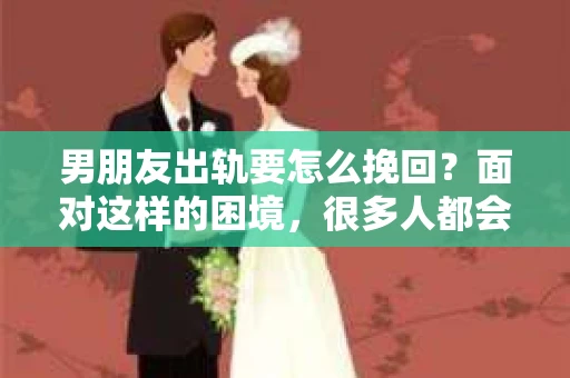 男朋友出轨要怎么挽回？面对这样的困境，很多人都会感到无助和痛苦。但请相信，无论情况多么复杂，总有解决问题的方法。今天，就让我来和大家聊聊，当男朋友出轨时，我们应该如何挽回这段感情。