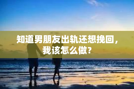 知道男朋友出轨还想挽回,我该怎么做? 知道男朋友出轨还想挽回,我该怎么做?