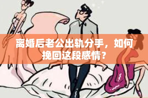 离婚后老公出轨分手，如何挽回这段感情？