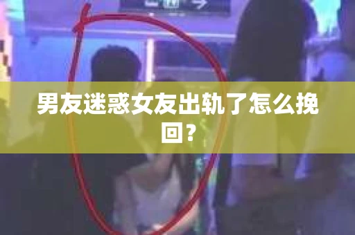 男友迷惑女友出轨了怎么挽回？