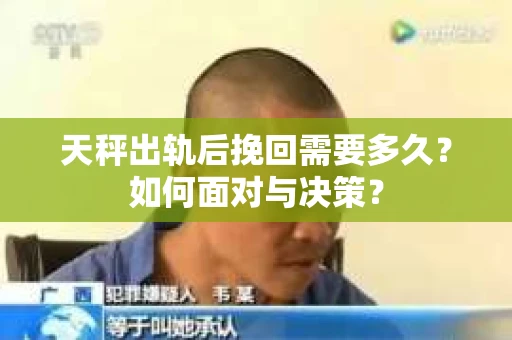 天秤出轨后挽回需要多久？如何面对与决策？