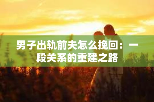 男子出轨前夫怎么挽回：一段关系的重建之路