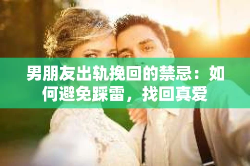 男朋友出轨挽回的禁忌：如何避免踩雷，找回真爱