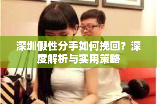 深圳假性分手如何挽回?深度解析与实用策略 深圳假性分手如何挽回?深度解析与实用策略