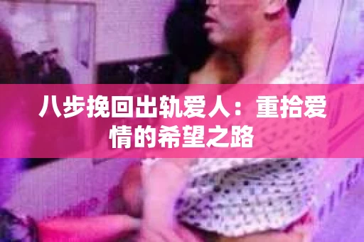 八步挽回出轨爱人：重拾爱情的希望之路