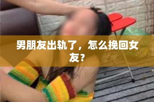 男朋友出轨了，怎么挽回女友？