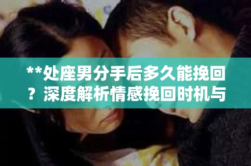 **处座男分手后多久能挽回？深度解析情感挽回时机与策略**
