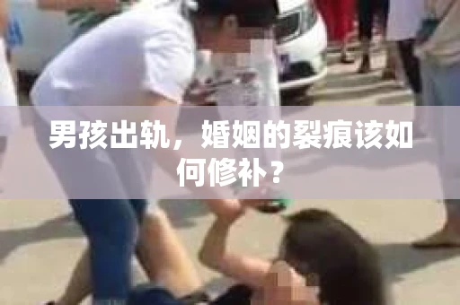 男孩出轨，婚姻的裂痕该如何修补？