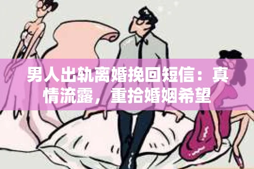 男人出轨离婚挽回短信：真情流露，重拾婚姻希望