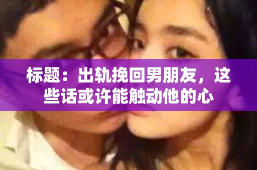 标题：出轨挽回男朋友，这些话或许能触动他的心