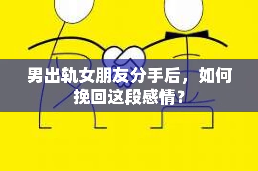 男出轨女朋友分手后，如何挽回这段感情？