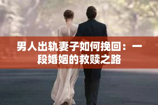 男人出轨妻子如何挽回：一段婚姻的救赎之路