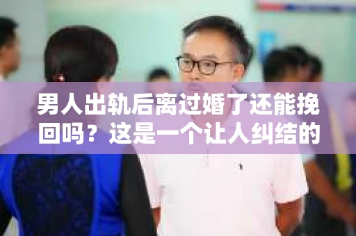 男人出轨后离过婚了还能挽回吗？这是一个让人纠结的问题。在这个充满变数的世界里，婚姻的稳固性似乎变得越来越难以保证。那么，当一个男人出轨后离婚了，他还有机会挽回这段婚姻吗？今天，我们就来探讨一下这个问题。