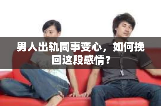 男人出轨同事变心，如何挽回这段感情？