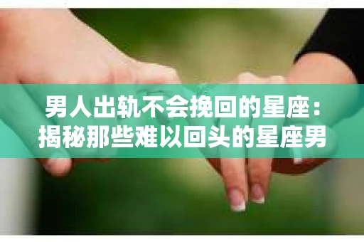 男人出轨不会挽回的星座：揭秘那些难以回头的星座男