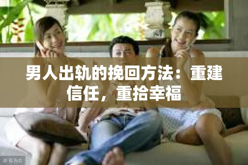 男人出轨的挽回方法：重建信任，重拾幸福