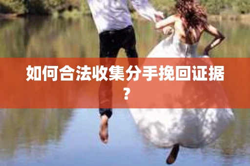 如何合法收集分手挽回证据？